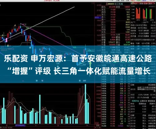 乐配资 申万宏源:首予安徽皖通高速公路“增握”评级 长三角一体化赋能流量增长