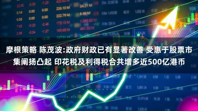 摩根策略 陈茂波:政府财政已有显著改善 受惠于股票市集阐扬凸起 印花税及利得税合共增多近500亿港币