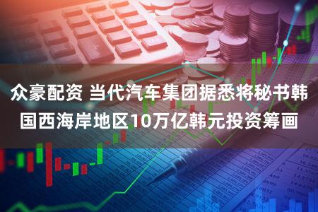 众豪配资 当代汽车集团据悉将秘书韩国西海岸地区10万亿韩元投资筹画