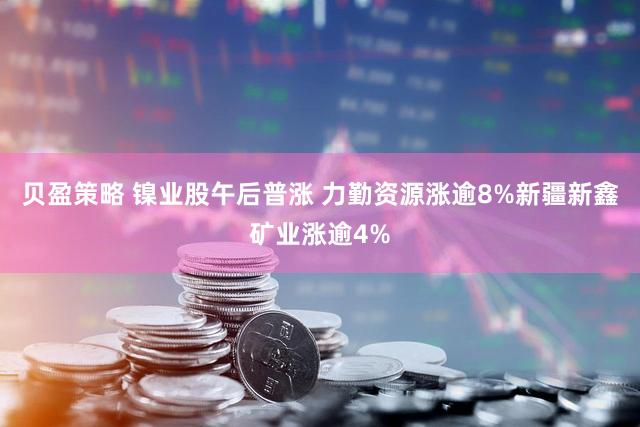 贝盈策略 镍业股午后普涨 力勤资源涨逾8%新疆新鑫矿业涨逾4%