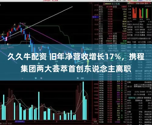 久久牛配资 旧年净营收增长17%,携程集团两大荟萃首创东说念主离职