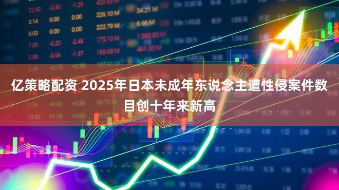 亿策略配资 2025年日本未成年东说念主遭性侵案件数目创十年来新高