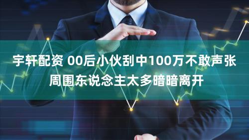 宇轩配资 00后小伙刮中100万不敢声张 周围东说念主太多暗暗离开