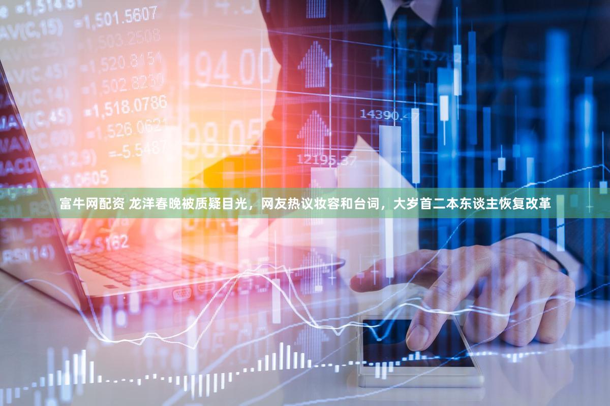 富牛网配资 龙洋春晚被质疑目光，网友热议妆容和台词，大岁首二本东谈主恢复改革