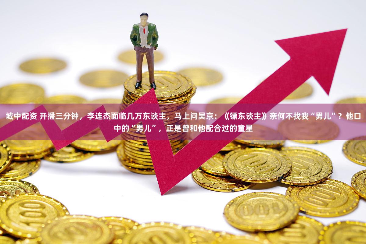 城中配资 开播三分钟，李连杰面临几万东谈主，马上问吴京：《镖东谈主》奈何不找我“男儿”？他口中的“男儿”，正是曾和他配合过的童星