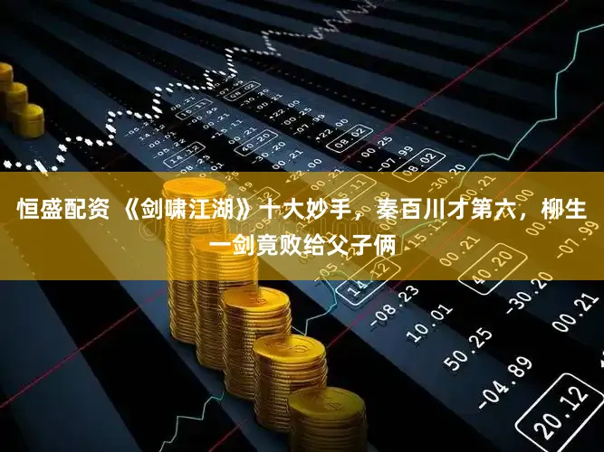 恒盛配资 《剑啸江湖》十大妙手，秦百川才第六，柳生一剑竟败给父子俩