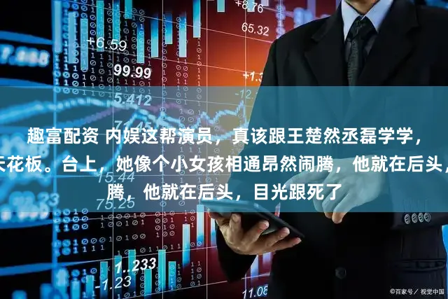 趣富配资 内娱这帮演员,真该跟王楚然丞磊学学,什么叫交易天花板。台上,她像个小女孩相通昂然闹腾,他就在后头,目光跟死了