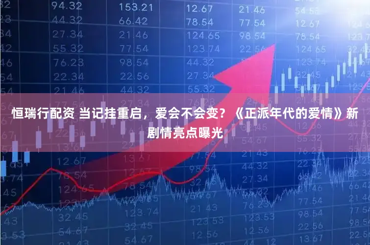 恒瑞行配资 当记挂重启，爱会不会变？《正派年代的爱情》新剧情亮点曝光