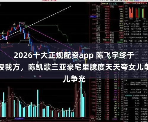 2026十大正规配资app 陈飞宇终于讲授我方，陈凯歌三亚豪宅里臆度天天夸女儿争光