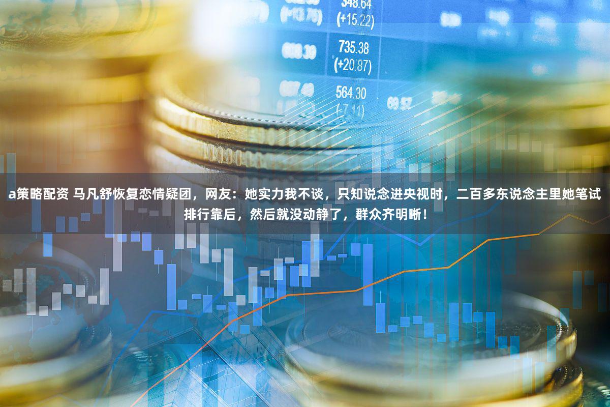 a策略配资 马凡舒恢复恋情疑团，网友：她实力我不谈，只知说念进央视时，二百多东说念主里她笔试排行靠后，然后就没动静了，群众齐明晰！