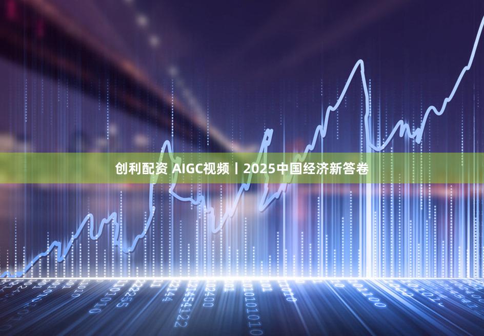 创利配资 AIGC视频丨2025中国经济新答卷