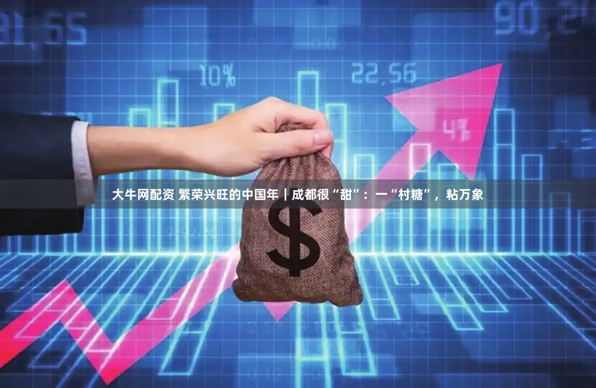 大牛网配资 繁荣兴旺的中国年|成都很“甜”:一“村糖”,粘万象