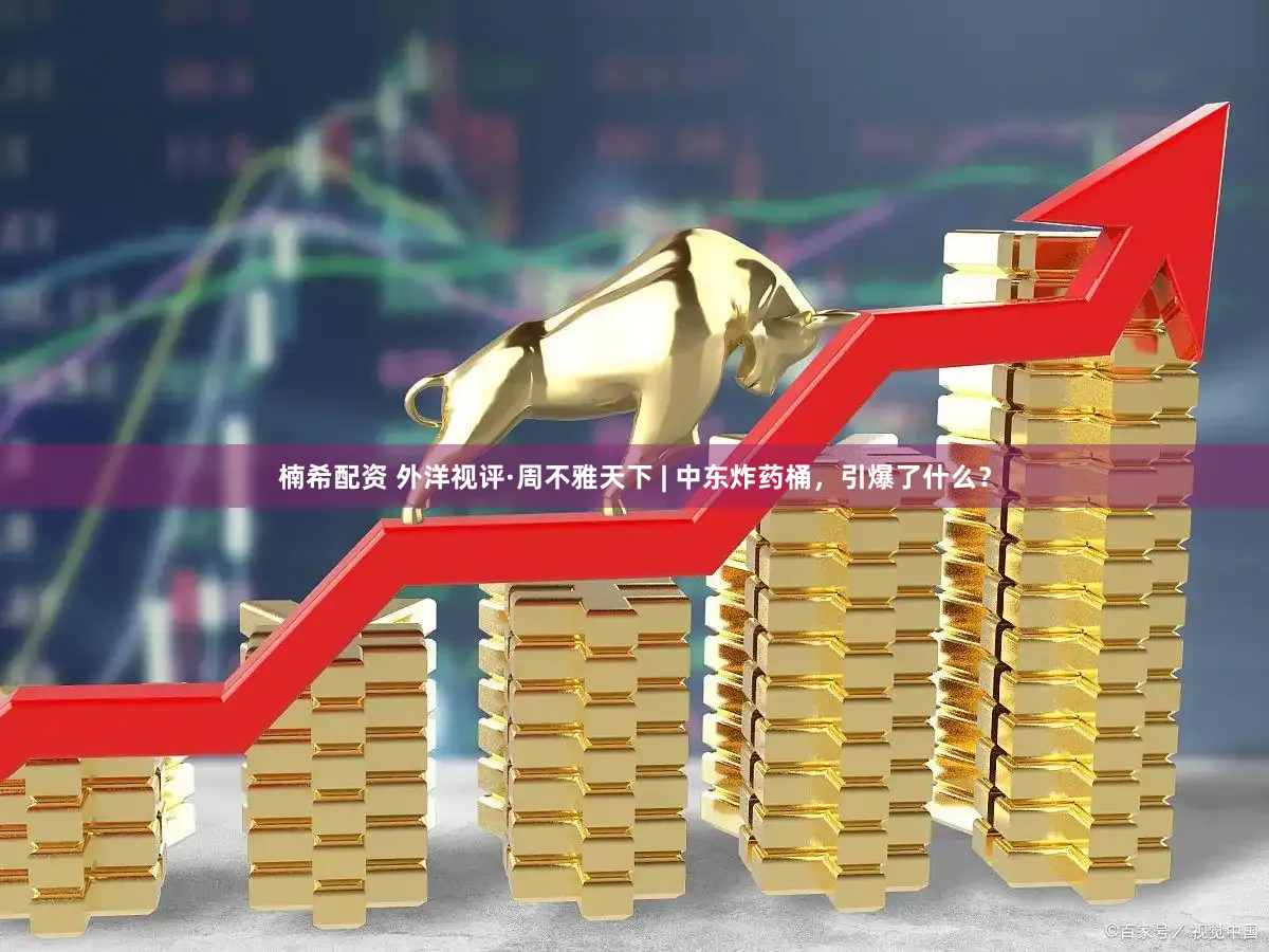 楠希配资 外洋视评·周不雅天下 | 中东炸药桶，引爆了什么？