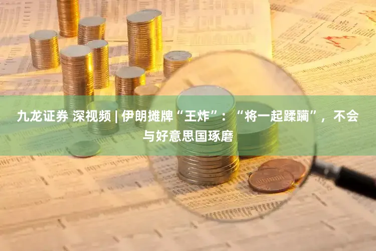 九龙证券 深视频 | 伊朗摊牌“王炸”：“将一起蹂躏”，不会与好意思国琢磨