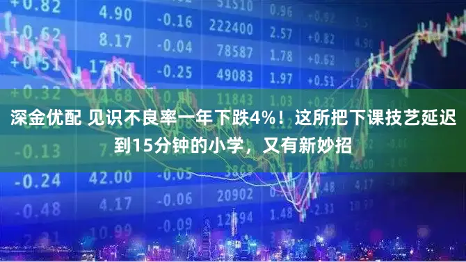 深金优配 见识不良率一年下跌4%！这所把下课技艺延迟到15分钟的小学，又有新妙招