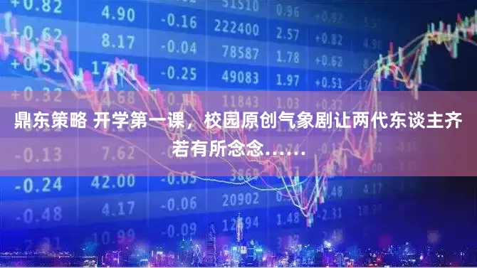 鼎东策略 开学第一课，校园原创气象剧让两代东谈主齐若有所念念……