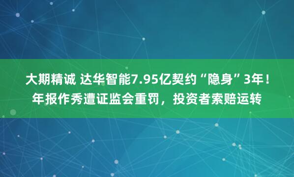 大期精诚 达华智能7.95亿契约“隐身”3年！年报作秀遭证监会重罚，投资者索赔运转