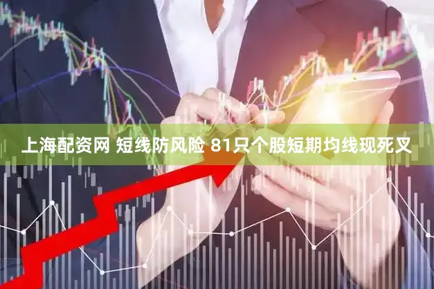 上海配资网 短线防风险 81只个股短期均线现死叉