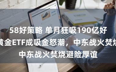 58好策略 单月狂吸190亿好意思元！黄金ETF成吸金怒潮，中东战火焚烧避险厚谊