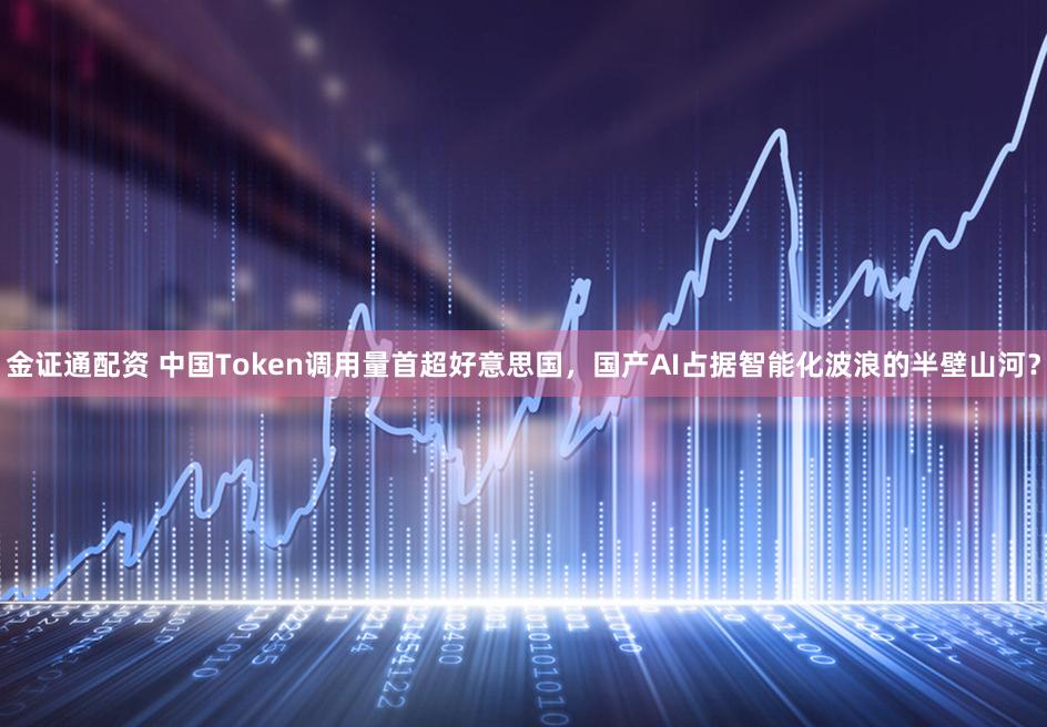 金证通配资 中国Token调用量首超好意思国，国产AI占据智能化波浪的半壁山河？
