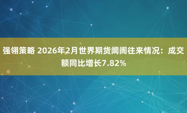 强翎策略 2026年2月世界期货阛阓往来情况：成交额同比增长7.82%