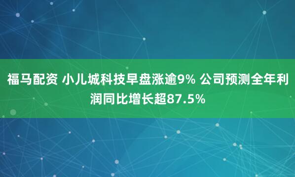 福马配资 小儿城科技早盘涨逾9% 公司预测全年利润同比增长超87.5%