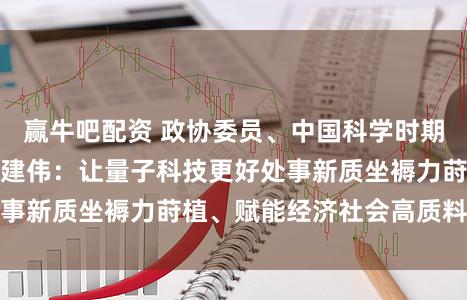 赢牛吧配资 政协委员、中国科学时期大学常务副校长潘建伟：让量子科技更好处事新质坐褥力莳植、赋能经济社会高质料发展