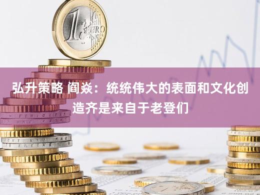 弘升策略 阎焱：统统伟大的表面和文化创造齐是来自于老登们