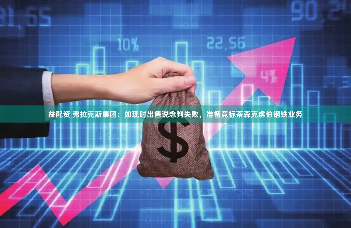 益配资 弗拉克斯集团：如现时出售说念判失败，准备竞标蒂森克虏伯钢铁业务