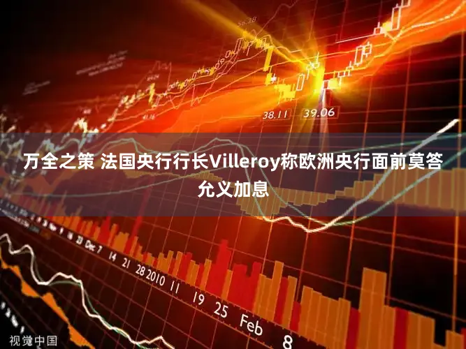 万全之策 法国央行行长Villeroy称欧洲央行面前莫答允义加息
