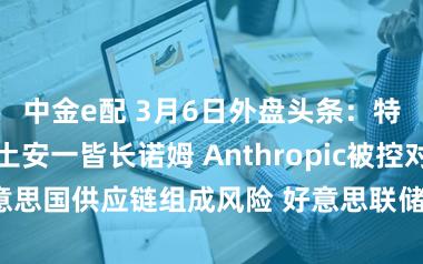 中金e配 3月6日外盘头条：特朗普解职国土安一皆长诺姆 Anthropic被控对好意思国供应链组成风险 好意思联储濒临的远景或转换