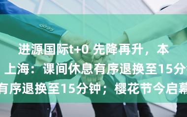 进源国际t+0 先降再升，本周最暖18℃；上海：课间休息有序退换至15分钟；樱花节今启幕