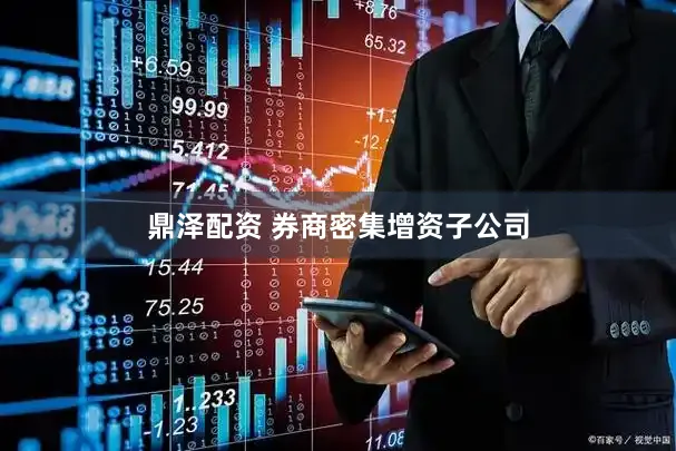 鼎泽配资 券商密集增资子公司