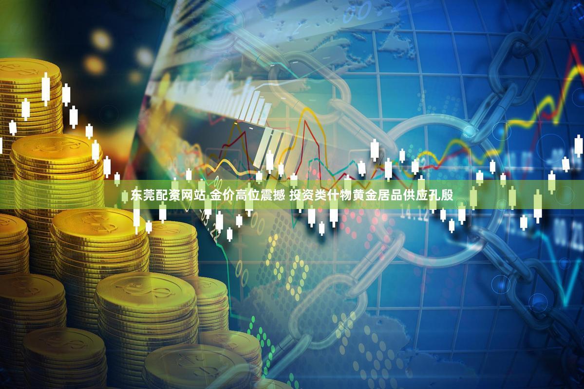 东莞配资网站 金价高位震撼 投资类什物黄金居品供应孔殷