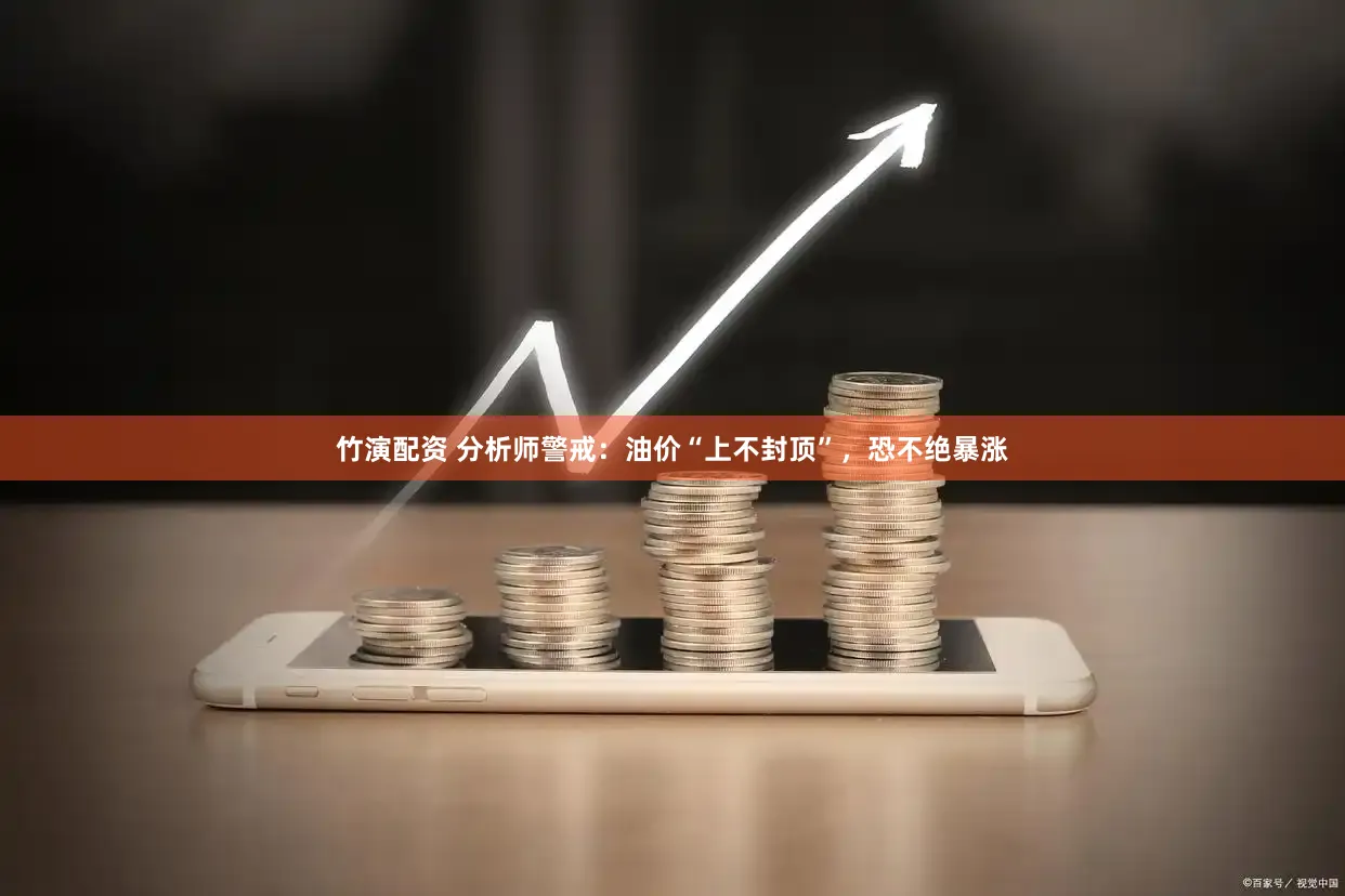 竹演配资 分析师警戒：油价“上不封顶”，恐不绝暴涨