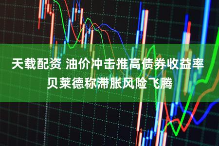 天载配资 油价冲击推高债券收益率 贝莱德称滞胀风险飞腾