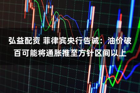 弘益配资 菲律宾央行告诫：油价破百可能将通胀推至方针区间以上