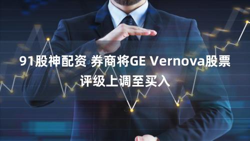 91股神配资 券商将GE Vernova股票评级上调至买入