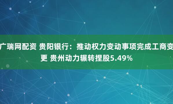 广瑞网配资 贵阳银行：推动权力变动事项完成工商变更 贵州动力辗转捏股5.49%