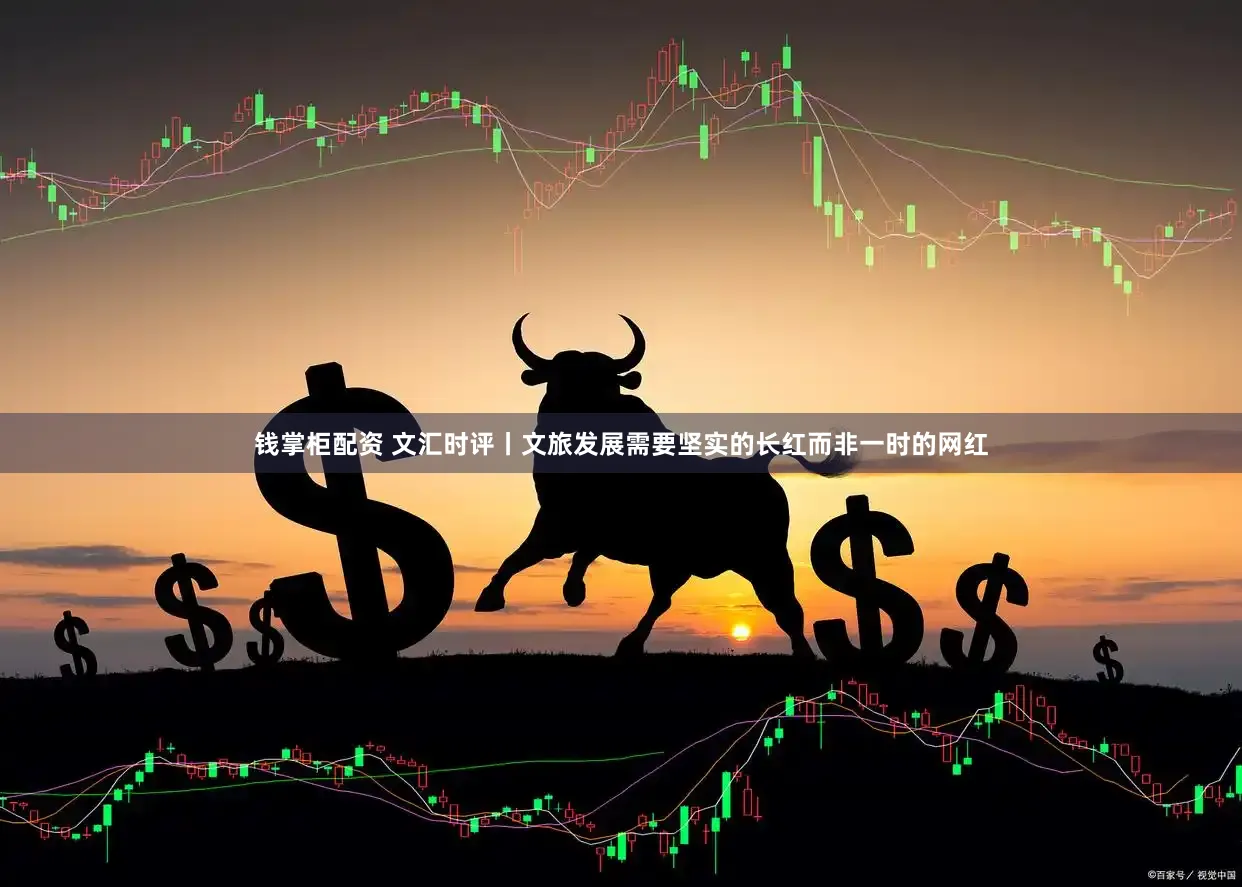 钱掌柜配资 文汇时评丨文旅发展需要坚实的长红而非一时的网红