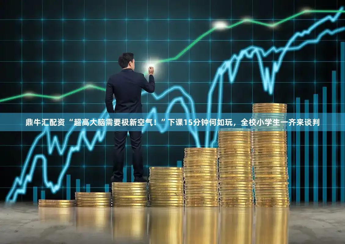 鼎牛汇配资 “超高大脑需要极新空气！”下课15分钟何如玩，全校小学生一齐来谈判
