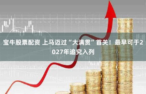 宝牛股票配资 上马迈过“大满贯”首关!最早可于2027年追究入列