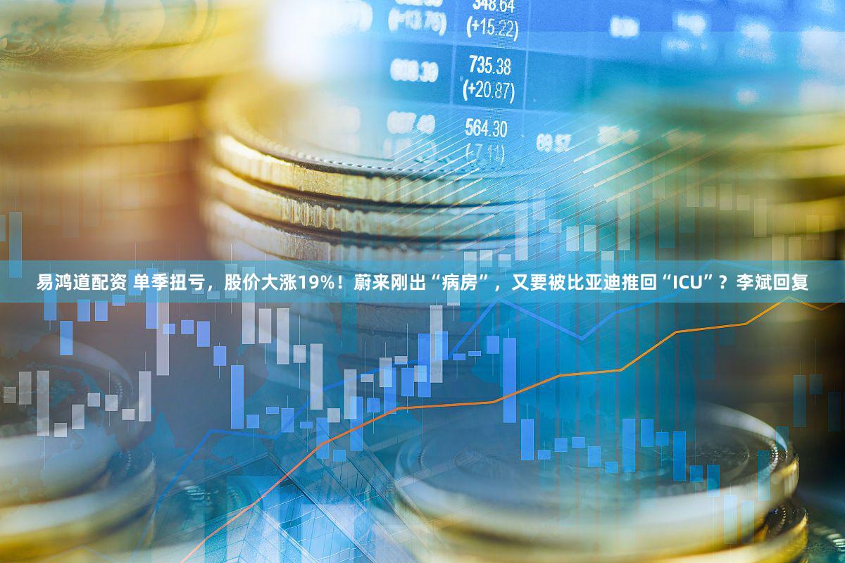 易鸿道配资 单季扭亏，股价大涨19%！蔚来刚出“病房”，又要被比亚迪推回“ICU”？李斌回复
