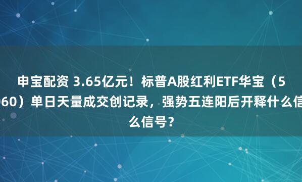 申宝配资 3.65亿元！标普A股红利ETF华宝（562060）单日天量成交创记录，强势五连阳后开释什么信号？