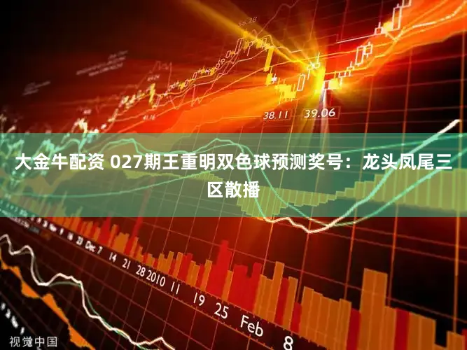 大金牛配资 027期王重明双色球预测奖号：龙头凤尾三区散播