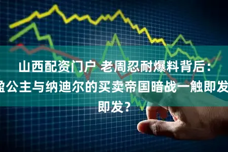 山西配资门户 老周忍耐爆料背后：盈公主与纳迪尔的买卖帝国暗战一触即发？