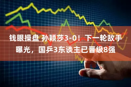 钱眼操盘 孙颖莎3-0！下一轮敌手曝光，国乒3东谈主已晋级8强