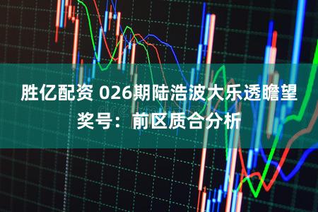 胜亿配资 026期陆浩波大乐透瞻望奖号：前区质合分析