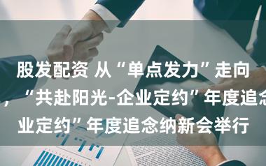 股发配资 从“单点发力”走向“多元协同”，“共赴阳光-企业定约”年度追念纳新会举行