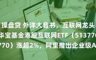 操盘贷 外洋大音书，互联网龙头集体拉升！华宝基金港股互联网ETF（513770）涨超2%，阿里推出企业级AI旗舰支配